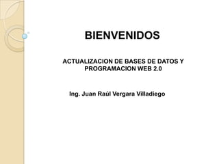 BIENVENIDOS ACTUALIZACION DE BASES DE DATOS Y PROGRAMACION WEB 2.0 Ing. Juan Raúl Vergara Villadiego 