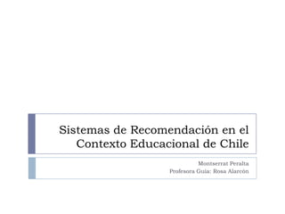 Sistemas de Recomendación en el
   Contexto Educacional de Chile
                            Montserrat Peralta
                  Profesora Guía: Rosa Alarcón
 