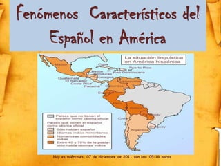 Fenómenos Característicos del
     Español en América




     Hoy es miércoles, 07 de diciembre de 2011 son las: 05:18 horas
 