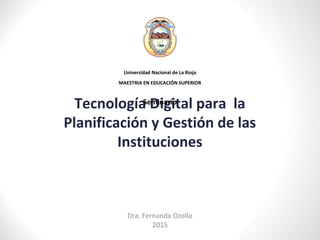 Tecnología Digital para la
Planificación y Gestión de las
Instituciones
Dra. Fernanda Ozollo
2015
Universidad Nacional de La Rioja
MAESTRIA EN EDUCACIÓN SUPERIOR
Seminario
 