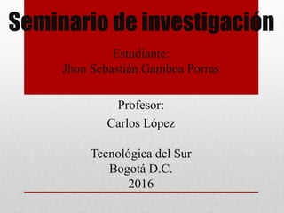 Seminario de investigación
Estudiante:
Jhon Sebastián Gamboa Porras
Profesor:
Carlos López
Tecnológica del Sur
Bogotá D.C.
2016
 