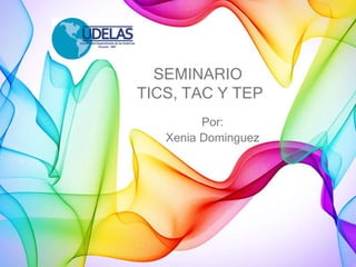 SEMINARIO
TICS, TAC Y TEP
Por:
Xenia Dominguez
 