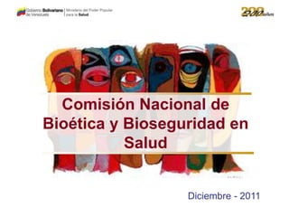 COMISIÓN NACIONAL DE BIOETICA Y BIOSEGURIDAD EN SALUD
Diciembre - 2011
Comisión Nacional de
Bioética y Bioseguridad en
Salud
 