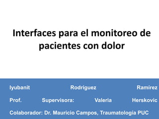 Iyubanit Rodríguez Ramírez
Prof. Supervisora: Valeria Herskovic
Colaborador: Dr. Mauricio Campos, Traumatología PUC
Interfaces para el monitoreo de
pacientes con dolor
 