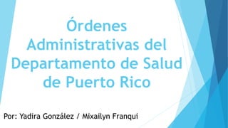Órdenes
Administrativas del
Departamento de Salud
de Puerto Rico
Por: Yadira González / Mixailyn Franqui
 