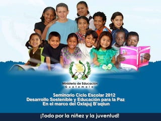 Seminario Ciclo Escolar 2012
Desarrollo Sostenible y Educación para la Paz
       En el marco del Oxlajuj B’aqtun
 