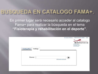 En primer lugar será necesario acceder al catalogo
Fama+ para realizar la búsqueda en el tema
“Fisioterapia y rehabilitación en el deporte”.
 