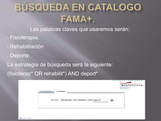 Las palabras claves que usaremos serán:
• Fisioterapia.
• Rehabilitación
• Deporte.
La estrategia de búsqueda será la siguiente:
(fisioterap* OR rehabilit*) AND deport*
 