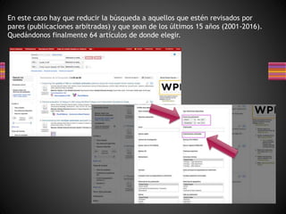 En este caso hay que reducir la búsqueda a aquellos que estén revisados por
pares (publicaciones arbitradas) y que sean de los últimos 15 años (2001-2016).
Quedándonos finalmente 64 artículos de donde elegir.
 