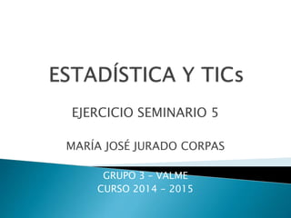 EJERCICIO SEMINARIO 5
MARÍA JOSÉ JURADO CORPAS
GRUPO 3 – VALME
CURSO 2014 - 2015
 