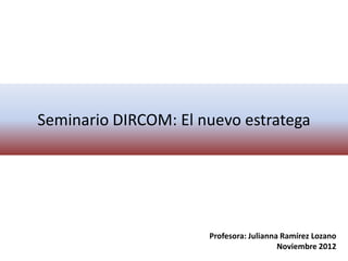 Seminario DIRCOM: El nuevo estratega




                      Profesora: Julianna Ramírez Lozano
                                         Noviembre 2012
 