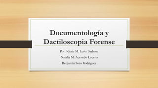 Documentología y
Dactiloscopia Forense
Por: Kitzia M. León Barbosa
Natalia M. Acevedo Lucena
Benjamín Soto Rodríguez
 