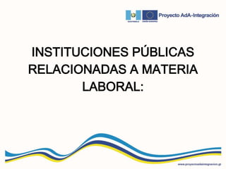 INSTITUCIONES PÚBLICAS
RELACIONADAS A MATERIA
LABORAL:
 