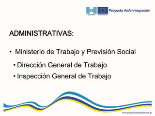 ADMINISTRATIVAS:
• Ministerio de Trabajo y Previsión Social
• Dirección General de Trabajo
• Inspección General de Trabajo
 