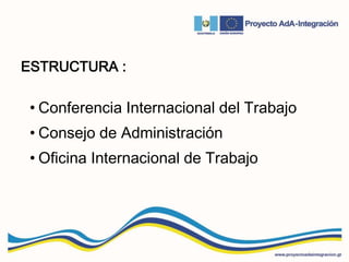 ESTRUCTURA :
• Conferencia Internacional del Trabajo
• Consejo de Administración
• Oficina Internacional de Trabajo
 