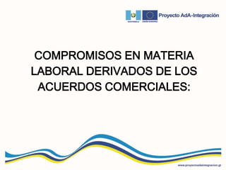 COMPROMISOS EN MATERIA
LABORAL DERIVADOS DE LOS
ACUERDOS COMERCIALES:
 