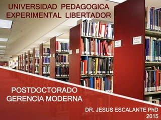 POSTDOCTORADO
GERENCIA MODERNA
DR. JESUS ESCALANTE PhD
2015
UNIVERSIDAD PEDAGOGICA
EXPERIMENTAL LIBERTADOR
 