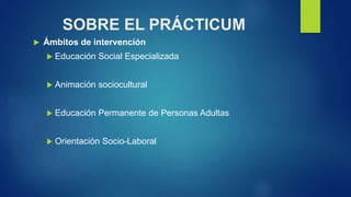 SOBRE EL PRÁCTICUM
 Ámbitos de intervención
 Educación Social Especializada
 Animación sociocultural
 Educación Perman...