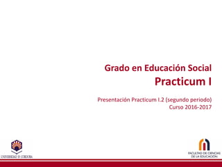 Grado	en	Educación	Social
Practicum I
Presentación	Practicum I.2	(segundo	periodo)
Curso	2016-2017
 