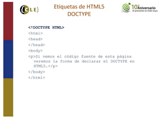 <!DOCTYPE HTML>
<html>
<head>
</head>
<body>
<p>Si vemos el código fuente de esta página
veremos la forma de declarar el DOCTYPE en
HTML5.</p>
</body>
</html>
Etiquetas de HTML5
DOCTYPE
 