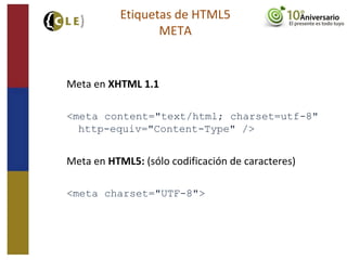 Meta en XHTML 1.1
<meta content="text/html; charset=utf-8"
http-equiv="Content-Type" />
Meta en HTML5: (sólo codificación de caracteres)
<meta charset="UTF-8">
Etiquetas de HTML5
META
 