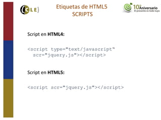 Script en HTML4:
<script type="text/javascript“
scr="jquery.js"></script>
Script en HTML5:
<script scr="jquery.js"></script>
Etiquetas de HTML5
SCRIPTS
 