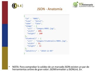 • NOTA: Para comprobar la validez de un marcado JSON existen un par de
herramientas online de gran valor: JSONFormatter y JSONLint. En
JSON - Anatomía
 