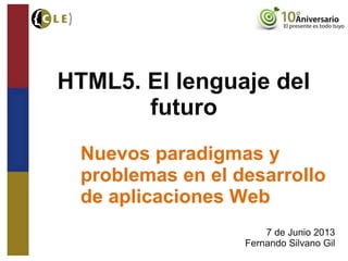HTML5. El lenguaje del
futuro
Nuevos paradigmas y
problemas en el desarrollo
de aplicaciones Web
7 de Junio 2013
Fernando Silvano Gil
 
