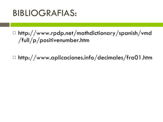 BIBLIOGRAFIAS: http://www.rpdp.net/mathdictionary/spanish/vmd/full/p/positivenumber.htm http://www.aplicaciones.info/decimales/fra01.htm 