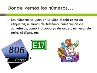 Donde vemos los números… Los números se usan en la vida diaria como en etiquetas, números de teléfono, numeración de carreteras, como indicadores de orden, números de serie, códigos, etc. 