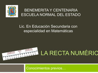 La recta numérica  Conocimientos previos… BENEMERITA Y CENTENARIA ESCUELA NORMAL DEL ESTADO Lic. En Educación Secundaria con especialidad en Matemáticas  