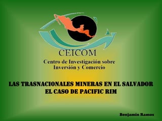 LAS TRASNACIONALES MINERAS EN EL SALVADOR
          EL CASO DE PACIFIC RIM


                               Benjamín Ramos
 