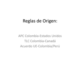 Reglas de Origen: 
APC Colombia-Estados Unidos 
TLC Colombia-Canadá 
Acuerdo UE-Colombia/Perú  
