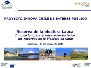 PROYECTO INNOVA CHILE DE INTERES PUBLICO Reserva de la biosfera Lauca  Innovación para el desarrollo turístico  de  reservas de la biosfera en Chile Santiago,  24 de marzo de 2011 