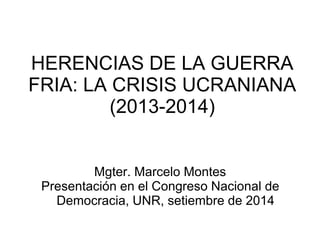 HERENCIAS DE LA GUERRA FRIA: LA CRISIS UCRANIANA (2013-2014) 
Mgter. Marcelo Montes 
Presentación en el Congreso Nacional de Democracia, UNR, setiembre de 2014  