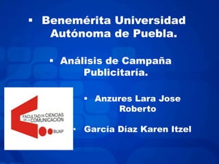  Benemérita Universidad
   Autónoma de Puebla.

    Análisis de Campaña
         Publicitaría.

          Anzures Lara Jose
               Roberto

       • García Díaz Karen Itzel
 