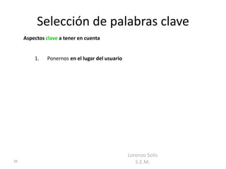 Selección de palabras clave
     Aspectos clave a tener en cuenta


         1.   Ponernos en el lugar del usuario




                                                 Lorenzo Solís
20                                                  S.E.M.
 