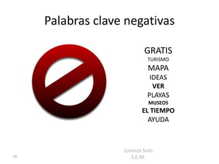 Palabras clave negativas

                            GRATIS
                             TURISMO
                             MAPA
                              IDEAS
                               VER
                             PLAYAS
                              MUSEOS
                           EL TIEMPO
                             AYUDA



                   Lorenzo Solís
29                    S.E.M.
 