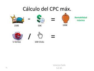 Cálculo del CPC máx.
                  -                =               Rentabilidad
                                                     máxima

      150€               50€                100€




     5 Ventas
                  /
                      100 Clicks
                                   =


                                   Lorenzo Solís
73                                    S.E.M.
 