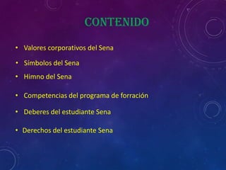 Contenido
• Valores corporativos del Sena

• Símbolos del Sena
• Himno del Sena

• Competencias del programa de forración

• Deberes del estudiante Sena

• Derechos del estudiante Sena
 