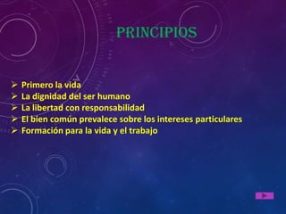 Principios


   Primero la vida
   La dignidad del ser humano
   La libertad con responsabilidad
   El bien común prevalece sobre los intereses particulares
   Formación para la vida y el trabajo
 