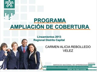 PROGRAMA
AMPLIACIÓN DE COBERTURA
Lineamientos 2013
Regional Distrito Capital

CARMEN ALICIA REBOLLEDO
VELEZ

SENA, de clase mundial

 