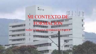MI CONTEXTO DE 
FORMACION 
NANCY MILENA RODRIGUEZ PARRA 
 