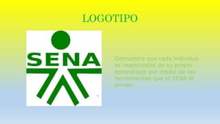 LOGOTIPO 
Demuestra que cada individuo 
es responsable de su propio 
aprendizaje por medio de las 
herramientas que el SENA le 
brinda. 
 