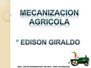 MECANIZACION  AGRICOLA * EDISON GIRALDO  SENA - CENTRO AGROINDUSTRIAL DEL META – SEDE LOS NARANJOS 