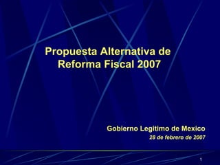 Propuesta Alternativa de  Reforma Fiscal 2007 Gobierno Legitimo de Mexico     28 de febrero de 2007 