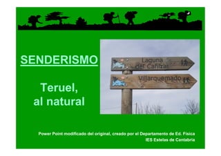 SENDERISMO

  Teruel,
 al natural

  Power Point modificado del original, creado por el Departamento de Ed. Física
                                                       IES Estelas de Cantabria
 