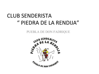 CLUB SENDERISTA
   “ PIEDRA DE LA RENDIJA”
       PUEBLA DE DON FADRIQUE
 