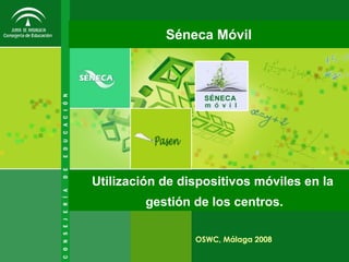 Séneca Móvil




Utilización de dispositivos móviles en la
         gestión de los centros.

                 OSWC, Málaga 2008
 