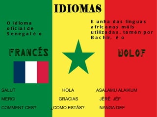 O idioma oficial de Senegal é o E unha das linguas africanas máis utilizadas, tamén por  Bachir,  é o SALUT   HOLA   ASALAMU ALAIKUM MERCI  GRACIAS JËRË  JËF COMMENT CES? ¿COMO ESTÁS? NANGA DEF 